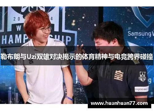 勒布朗与Uzi双雄对决揭示的体育精神与电竞跨界碰撞